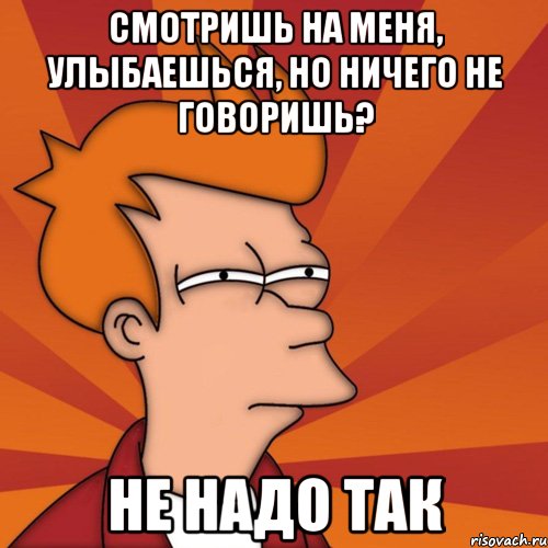 смотришь на меня, улыбаешься, но ничего не говоришь? не надо так, Мем Мне кажется или (Фрай Футурама)