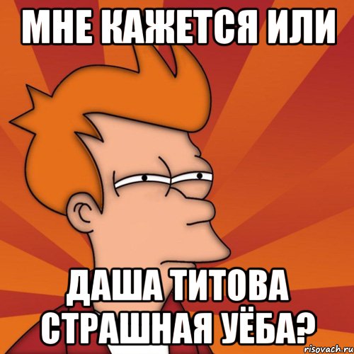 Мне кажется или даша титова страшная уёба?, Мем Мне кажется или (Фрай Футурама)