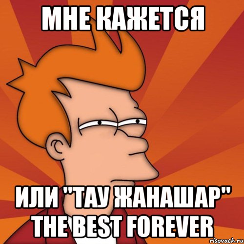 Мне кажется Или "тау жанашар" the best forever, Мем Мне кажется или (Фрай Футурама)