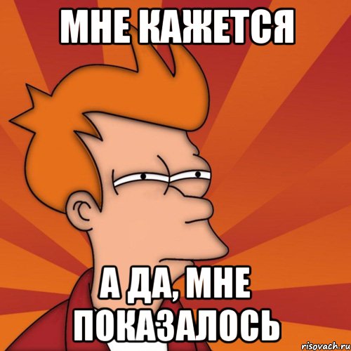 Мне кажется А да, мне показалось, Мем Мне кажется или (Фрай Футурама)