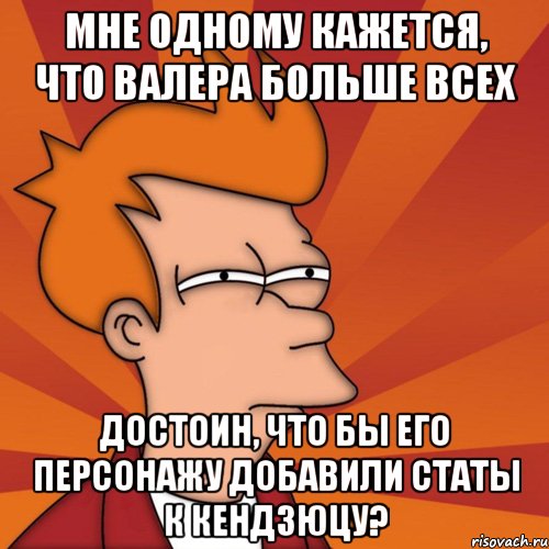 Мне одному кажется, что Валера больше всех достоин, что бы его персонажу добавили статы к Кендзюцу?, Мем Мне кажется или (Фрай Футурама)