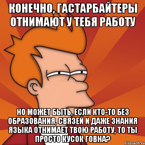Конечно, гастарбайтеры отнимают у тебя работу но может быть, если кто-то без образования, связей и даже знания языка отнимает твою работу, то ты просто кусок говна?, Мем Мне кажется или (Фрай Футурама)