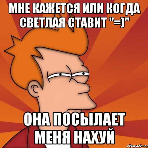 Мне кажется или когда Светлая ставит "=)" она посылает меня нахуй, Мем Мне кажется или (Фрай Футурама)