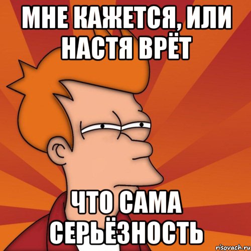 Мне кажется, или Настя ВРЁТ что сама серьёзность, Мем Мне кажется или (Фрай Футурама)