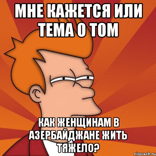 Мне кажется или тема о том как женщинам в Азербайджане жить тяжело?, Мем Мне кажется или (Фрай Футурама)