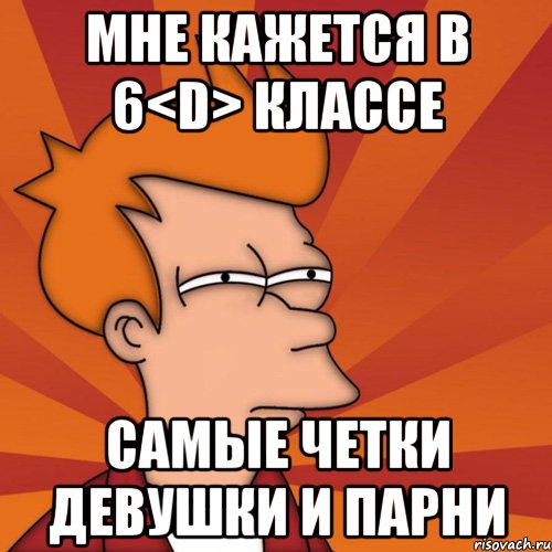 мне кажется в 6<D> классе самые четки девушки и парни, Мем Мне кажется или (Фрай Футурама)