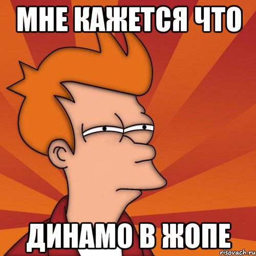 Мне кажется что Динамо в жопе, Мем Мне кажется или (Фрай Футурама)