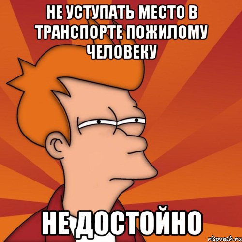 Не уступать место в транспорте пожилому человеку Не достойно, Мем Мне кажется или (Фрай Футурама)