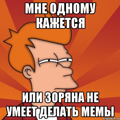 мне одному кажется или зоряна не умеет делать мемы, Мем Мне кажется или (Фрай Футурама)