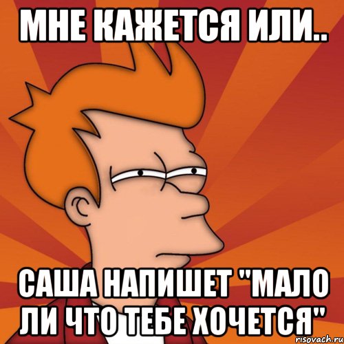 Мне кажется или.. Саша напишет "Мало ли что тебе хочется", Мем Мне кажется или (Фрай Футурама)