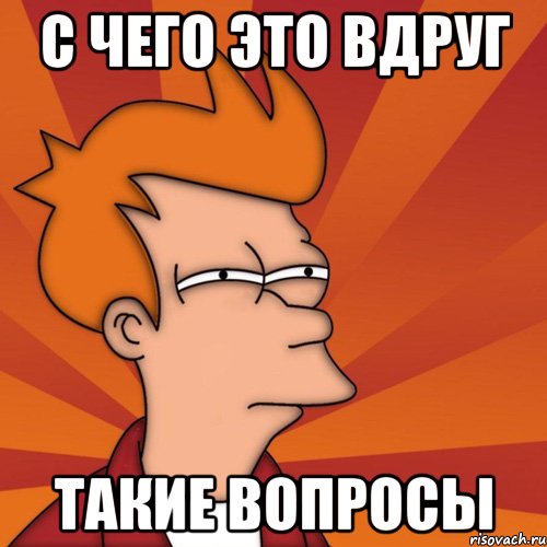 с чего это вдруг такие вопросы, Мем Мне кажется или (Фрай Футурама)