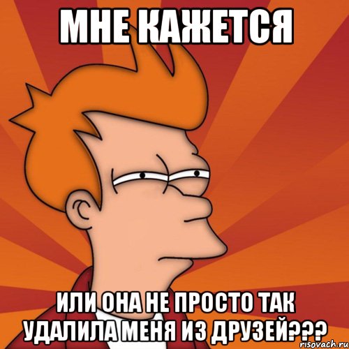 Мне кажется или она не просто так удалила меня из друзей???, Мем Мне кажется или (Фрай Футурама)