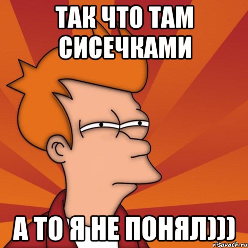 Так что там сисечками а то я не понял))), Мем Мне кажется или (Фрай Футурама)