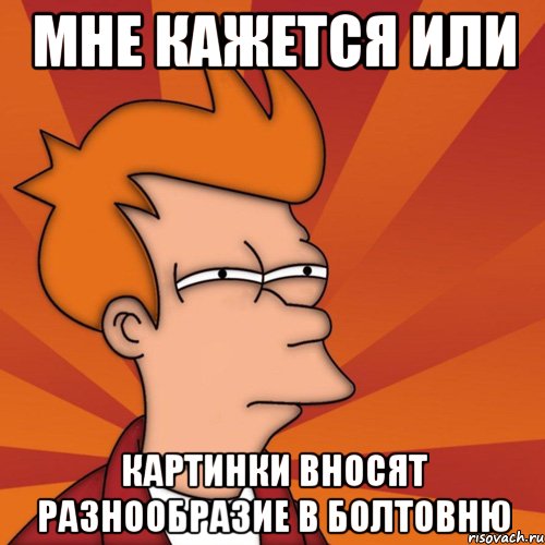 Мне кажется или картинки вносят разнообразие в болтовню, Мем Мне кажется или (Фрай Футурама)