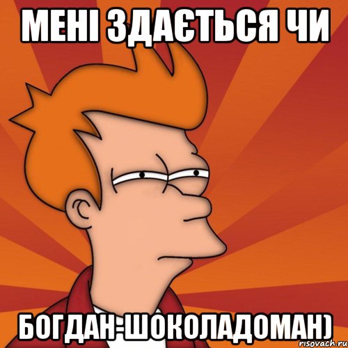 Мені здається чи Богдан-шоколадоман), Мем Мне кажется или (Фрай Футурама)