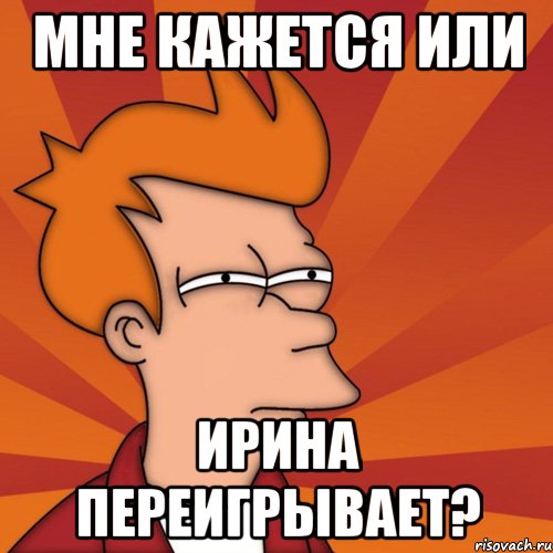 МНЕ КАЖЕТСЯ ИЛИ ИРИНА ПЕРЕИГРЫВАЕТ?, Мем Мне кажется или (Фрай Футурама)