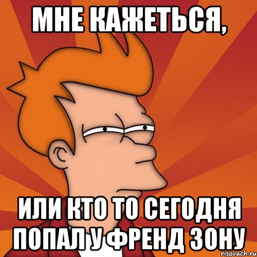 Мне кажеться, или кто то сегодня попал у френд зону, Мем Мне кажется или (Фрай Футурама)