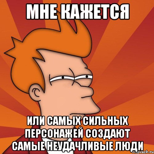 мне кажется или самых сильных персонажей создают самые неудачливые люди, Мем Мне кажется или (Фрай Футурама)