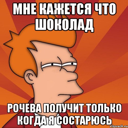 мне кажется что шоколад Рочева получит только когда я состарюсь, Мем Мне кажется или (Фрай Футурама)
