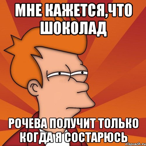 мне кажется,что шоколад Рочева получит только когда я состарюсь, Мем Мне кажется или (Фрай Футурама)
