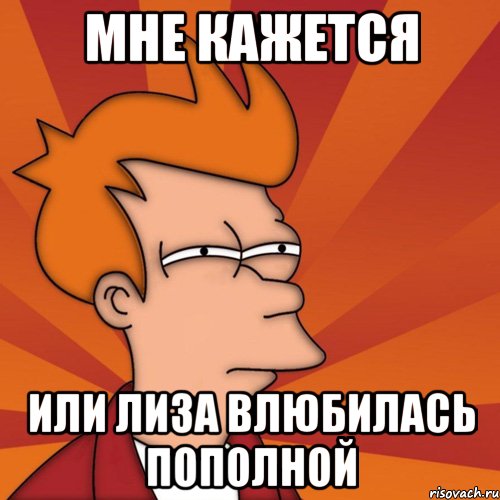 мне кажется или лиза влюбилась пополной, Мем Мне кажется или (Фрай Футурама)