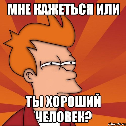 Мне кажеться или ты хороший человек?, Мем Мне кажется или (Фрай Футурама)