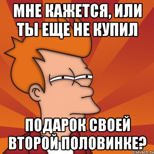 Мне кажется, или ты еще не купил подарок своей второй половинке?, Мем Мне кажется или (Фрай Футурама)
