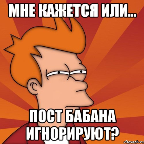 Мне кажется или... пост Бабана игнорируют?, Мем Мне кажется или (Фрай Футурама)