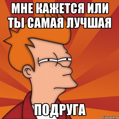 Мне кажется или ты самая лучшая подруга, Мем Мне кажется или (Фрай Футурама)
