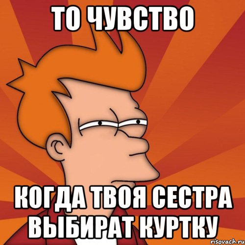 То чувство Когда твоя сестра выбират куртку, Мем Мне кажется или (Фрай Футурама)