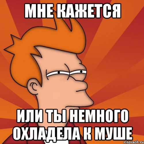 Мне кажется или ты немного охладела к Муше, Мем Мне кажется или (Фрай Футурама)