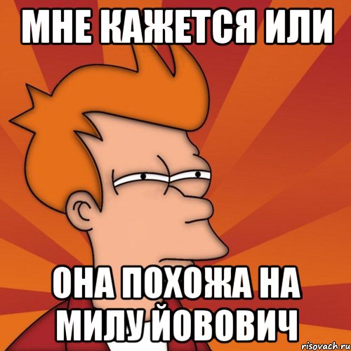 мне кажется или она похожа на милу йовович, Мем Мне кажется или (Фрай Футурама)