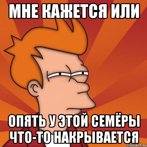 Мне кажется или опять у этой семёры что-то накрывается, Мем Мне кажется или (Фрай Футурама)