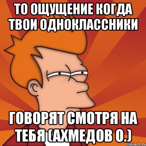 То ощущение когда твои одноклассники говорят смотря на тебя (Ахмедов О.), Мем Мне кажется или (Фрай Футурама)