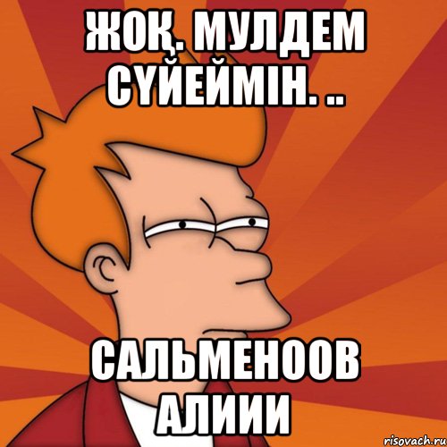 Жоқ. Мулдем сүйеймін. .. Сальменоов Алиии, Мем Мне кажется или (Фрай Футурама)