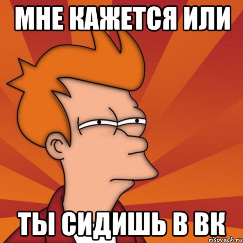 Мне кажется или ты сидишь в вк, Мем Мне кажется или (Фрай Футурама)