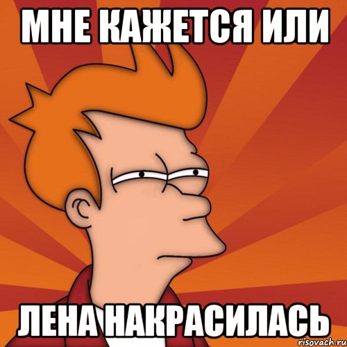 Мне кажется или Лена накрасилась, Мем Мне кажется или (Фрай Футурама)