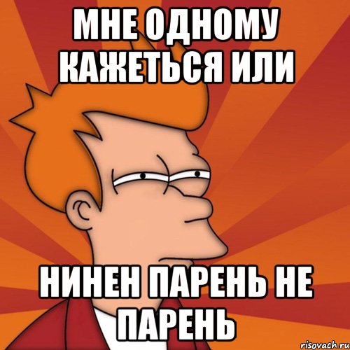 мне одному кажеться или Нинен парень не Парень, Мем Мне кажется или (Фрай Футурама)