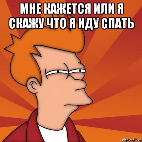 мне кажется или я скажу что я иду спать , Мем Мне кажется или (Фрай Футурама)