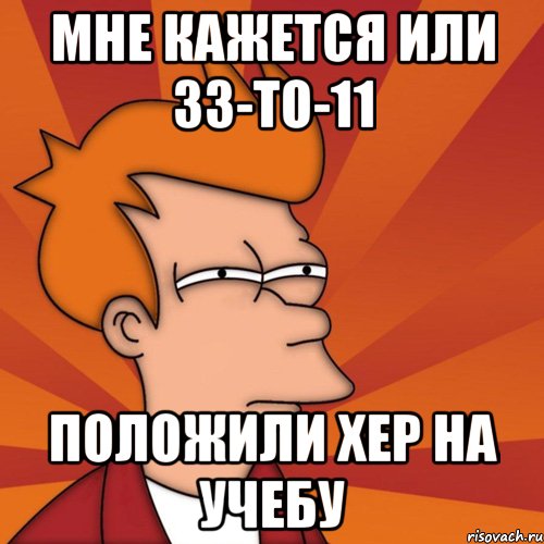 Мне кажется или 33-ТО-11 Положили хер на учебу, Мем Мне кажется или (Фрай Футурама)