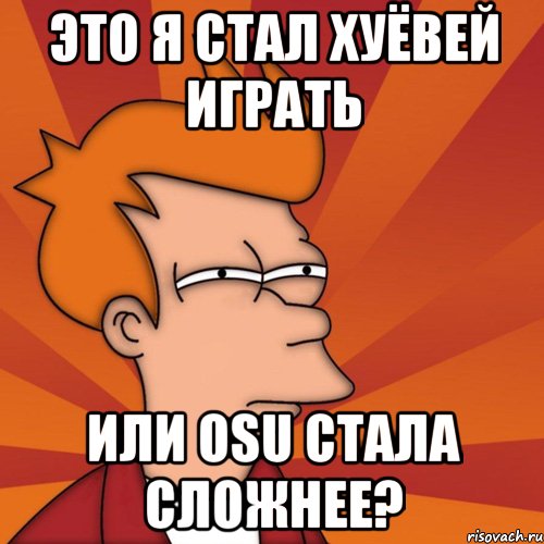Это я стал хуёвей играть или osu стала сложнее?, Мем Мне кажется или (Фрай Футурама)