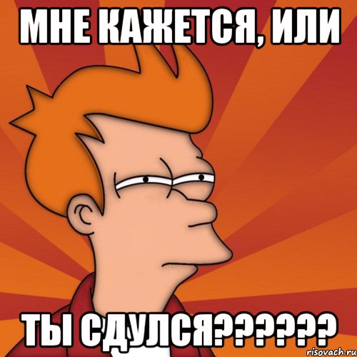 мне кажется, или ты сдулся??????, Мем Мне кажется или (Фрай Футурама)