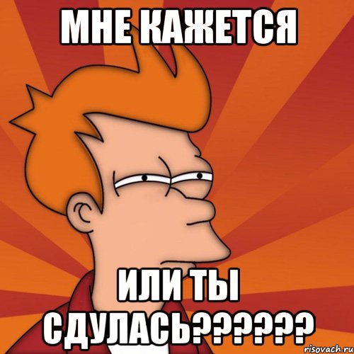 мне кажется или ты сдулась??????, Мем Мне кажется или (Фрай Футурама)
