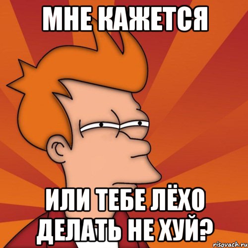 Мне кажется Или тебе Лёхо делать не хуй?, Мем Мне кажется или (Фрай Футурама)