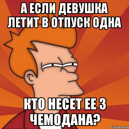 А если девушка летит в отпуск одна кто несет ее 3 чемодана?, Мем Мне кажется или (Фрай Футурама)