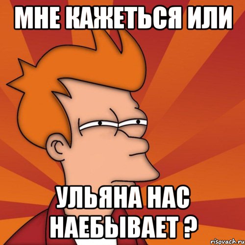 Мне кажеться или ульяна нас наебывает ?, Мем Мне кажется или (Фрай Футурама)
