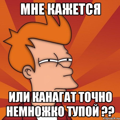 мне кажется или канагат точно немножко тупой ??, Мем Мне кажется или (Фрай Футурама)