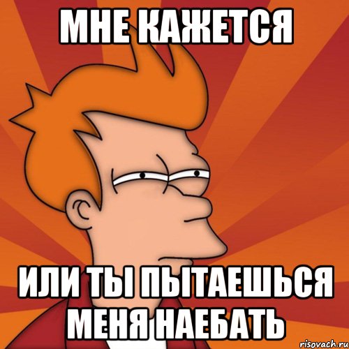 Мне кажется Или ты пытаешься меня наебать, Мем Мне кажется или (Фрай Футурама)