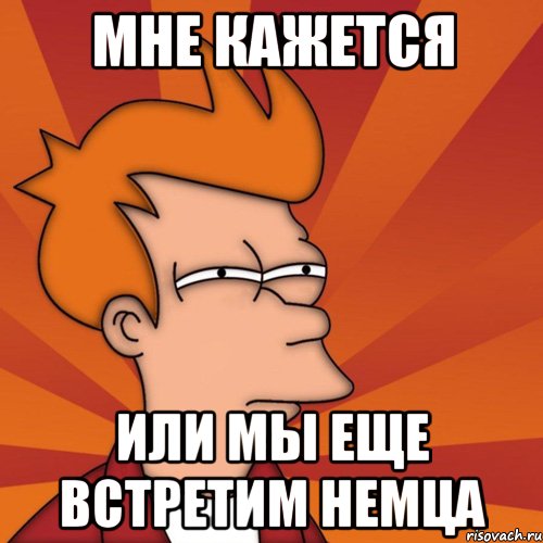 мне кажется или мы еще встретим немца, Мем Мне кажется или (Фрай Футурама)