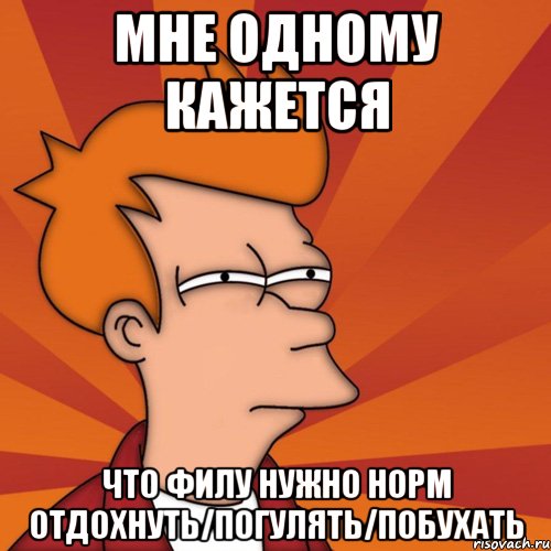 Мне одному кажется что Филу нужно норм отдохнуть/погулять/побухать, Мем Мне кажется или (Фрай Футурама)
